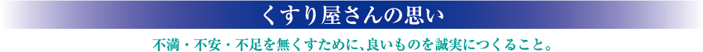 くすり屋さんの思い。不満・不安・不足を無くすために、良いものを誠実につくること。